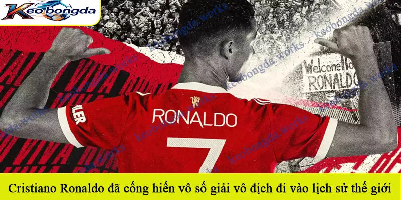 Cristiano Ronaldo đã cống hiến vô số giải vô địch đi vào lịch sử thế giới