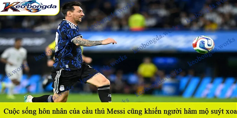 Cuộc sống hôn nhân của cầu thủ Messi cũng khiến người hâm mộ suýt xoa