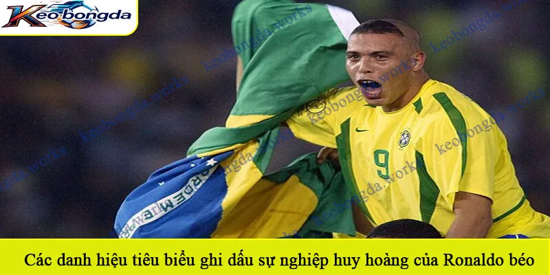Các danh hiệu tiêu biểu ghi dấu sự nghiệp huy hoàng của Ronaldo béo